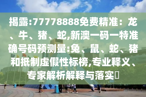 揭露:77778888免費(fèi)精準(zhǔn)：龍、牛、豬、蛇,新澳一碼一特準(zhǔn)確號(hào)碼預(yù)測(cè)量:兔、鼠、蛇、豬和抵制虛假性標(biāo)榜,專業(yè)釋義、專家解析解釋與落實(shí)?