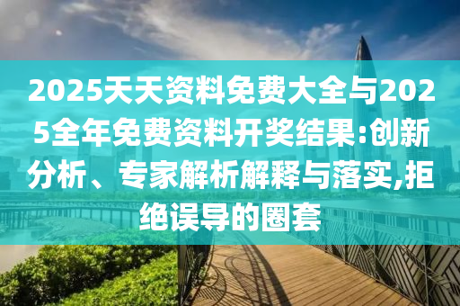 2025天天資料免費(fèi)大全與2025全年免費(fèi)資料開獎結(jié)果:創(chuàng)新分析、專家解析解釋與落實,拒絕誤導(dǎo)的圈套