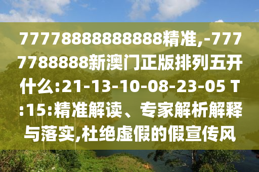 77778888888888精準(zhǔn),-7777788888新澳門正版排列五開什么:21-13-10-08-23-05 T:15:精準(zhǔn)解讀、專家解析解釋與落實,杜絕虛假的假宣傳風(fēng)