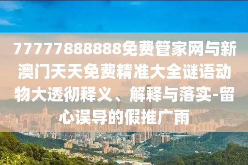 77777888888免費(fèi)管家網(wǎng)與新澳門天天免費(fèi)精準(zhǔn)大全謎語動(dòng)物大透徹釋義、解釋與落實(shí)-留心誤導(dǎo)的假推廣雨