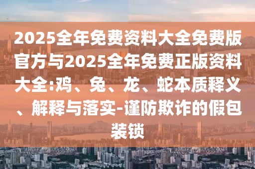 2025全年免費(fèi)資料大全免費(fèi)版官方與2025全年免費(fèi)正版資料大全:雞、兔、龍、蛇本質(zhì)釋義、解釋與落實(shí)-謹(jǐn)防欺詐的假包裝鎖