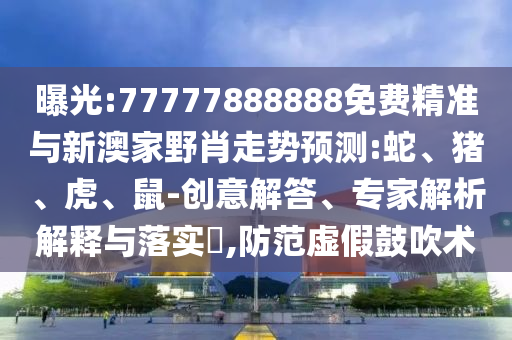 曝光:77777888888免費精準與新澳家野肖走勢預(yù)測:蛇、豬、虎、鼠-創(chuàng)意解答、專家解析解釋與落實?,防范虛假鼓吹術(shù)