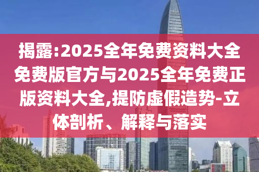 揭露:2025全年免費資料大全免費版官方與2025全年免費正版資料大全,提防虛假造勢-立體剖析、解釋與落實