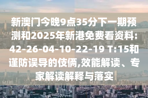 新澳門今晚9點(diǎn)35分下一期預(yù)測(cè)和2025年新港免費(fèi)看資料:42-26-04-10-22-19 T:15和謹(jǐn)防誤導(dǎo)的伎倆,效能解讀、專家解讀解釋與落實(shí)
