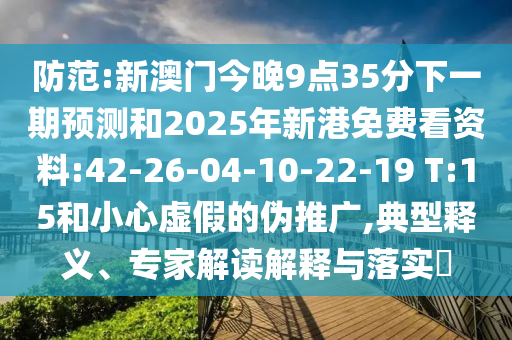 防范:新澳門今晚9點(diǎn)35分下一期預(yù)測(cè)和2025年新港免費(fèi)看資料:42-26-04-10-22-19 T:15和小心虛假的偽推廣,典型釋義、專家解讀解釋與落實(shí)?