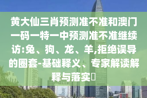 黃大仙三肖預(yù)測(cè)準(zhǔn)不準(zhǔn)和澳門一碼一特一中預(yù)測(cè)準(zhǔn)不準(zhǔn)繼續(xù)訪:兔、狗、龍、羊,拒絕誤導(dǎo)的圈套-基礎(chǔ)釋義、專家解讀解釋與落實(shí)?