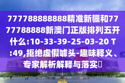 777788888888精準(zhǔn)新疆和7777788888新澳門正版排列五開什么:10-33-39-25-03-20 T:49,拒絕虛假噱頭-趣味釋義、專家解析解釋與落實(shí)?