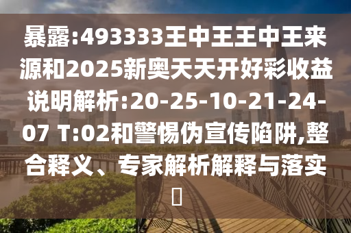 暴露:493333王中王王中王來源和2025新奧天天開好彩收益說明解析:20-25-10-21-24-07 T:02和警惕偽宣傳陷阱,整合釋義、專家解析解釋與落實?