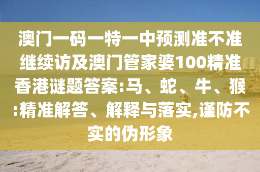 澳門一碼一特一中預(yù)測準(zhǔn)不準(zhǔn)繼續(xù)訪及澳門管家婆100精準(zhǔn)香港謎題答案:馬、蛇、牛、猴:精準(zhǔn)解答、解釋與落實,謹(jǐn)防不實的偽形象