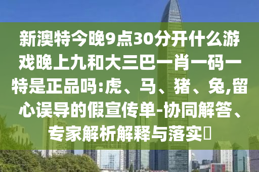 新澳特今晚9點30分開什么游戲晚上九和大三巴一肖一碼一特是正品嗎:虎、馬、豬、兔,留心誤導(dǎo)的假宣傳單-協(xié)同解答、專家解析解釋與落實?