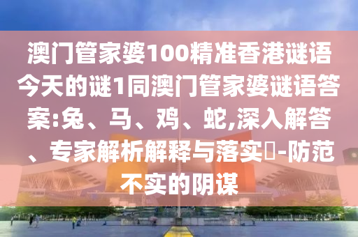 澳門管家婆100精準(zhǔn)香港謎語今天的謎1同澳門管家婆謎語答案:兔、馬、雞、蛇,深入解答、專家解析解釋與落實?-防范不實的陰謀