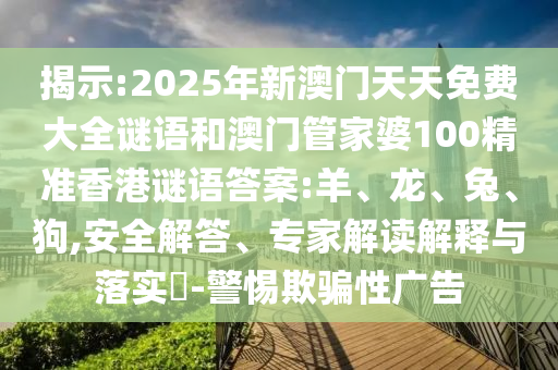 揭示:2025年新澳門天天免費(fèi)大全謎語和澳門管家婆100精準(zhǔn)香港謎語答案:羊、龍、兔、狗,安全解答、專家解讀解釋與落實(shí)?-警惕欺騙性廣告
