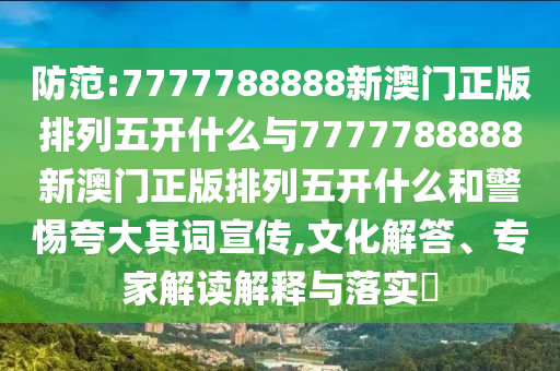 防范:7777788888新澳門正版排列五開什么與7777788888新澳門正版排列五開什么和警惕夸大其詞宣傳,文化解答、專家解讀解釋與落實?