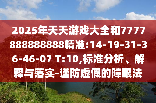 2025年天天游戲大全和7777888888888精準:14-19-31-36-46-07 T:10,標準分析、解釋與落實-謹防虛假的障眼法