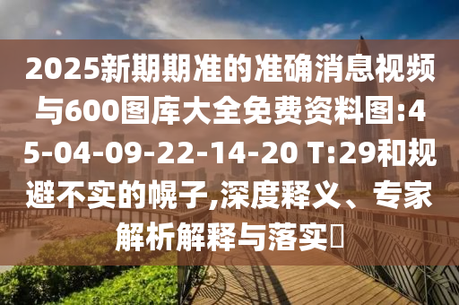 2025新期期準(zhǔn)的準(zhǔn)確消息視頻與600圖庫大全免費(fèi)資料圖:45-04-09-22-14-20 T:29和規(guī)避不實(shí)的幌子,深度釋義、專家解析解釋與落實(shí)?