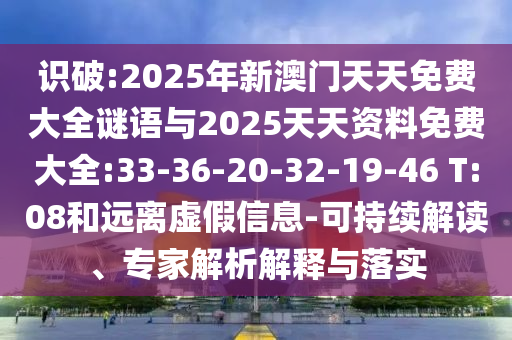 識破:2025年新澳門天天免費大全謎語與2025天天資料免費大全:33-36-20-32-19-46 T:08和遠離虛假信息-可持續(xù)解讀、專家解析解釋與落實