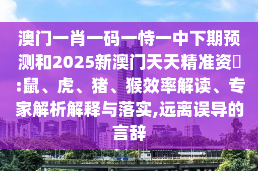 澳門一肖一碼一恃一中下期預(yù)測和2025新澳門天天精準資枓:鼠、虎、豬、猴效率解讀、專家解析解釋與落實,遠離誤導(dǎo)的言辭
