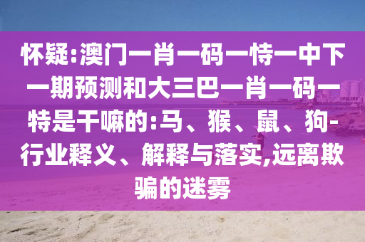 懷疑:澳門一肖一碼一恃一中下一期預(yù)測和大三巴一肖一碼一特是干嘛的:馬、猴、鼠、狗-行業(yè)釋義、解釋與落實,遠離欺騙的迷霧