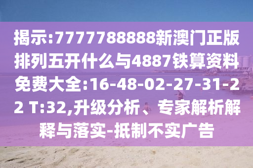 揭示:7777788888新澳門正版排列五開什么與4887鐵算資料免費大全:16-48-02-27-31-22 T:32,升級分析、專家解析解釋與落實-抵制不實廣告