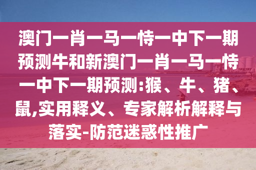 澳門一肖一馬一恃一中下一期預(yù)測(cè)牛和新澳門一肖一馬一恃一中下一期預(yù)測(cè):猴
