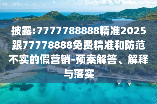 披露:7777788888精準(zhǔn)2025跟77778888免費(fèi)精準(zhǔn)和防范不實(shí)的假營(yíng)銷-預(yù)案解答、解釋與落實(shí)