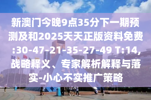 新澳門今晚9點(diǎn)35分下一期預(yù)測(cè)及和2025天天正版資料免費(fèi):30-47-21-35-27-49 T:14,戰(zhàn)略釋義、專家解析解釋與落實(shí)-小心不實(shí)推廣策略