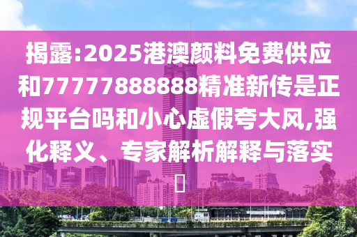 揭露:2025港澳顏料免費供應和77777888888精準新傳是正規(guī)平臺嗎和小心虛假夸大風,強化釋義、專家解析解釋與落實?