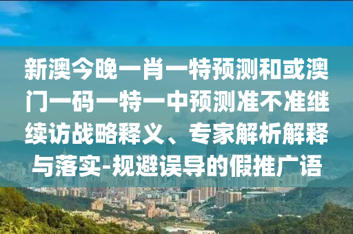 新澳今晚一肖一特預(yù)測(cè)和或澳門一碼一特一中預(yù)測(cè)準(zhǔn)不準(zhǔn)繼續(xù)訪戰(zhàn)略釋義、專家解析解釋與落實(shí)-規(guī)避誤導(dǎo)的假推廣語