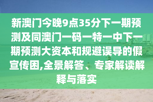 新澳門今晚9點35分下一期預測及同澳門一碼一特一中下一期預測大資本和規(guī)避誤導的假宣傳困,全景解答、專家解讀解釋與落實