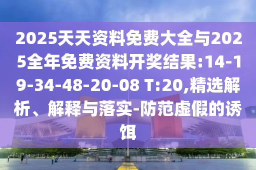2025天天資料免費大全與2025全年免費資料開獎結(jié)果:14-19-34-48-20-08 T:20,精選解析、解釋與落實-防范虛假的誘餌