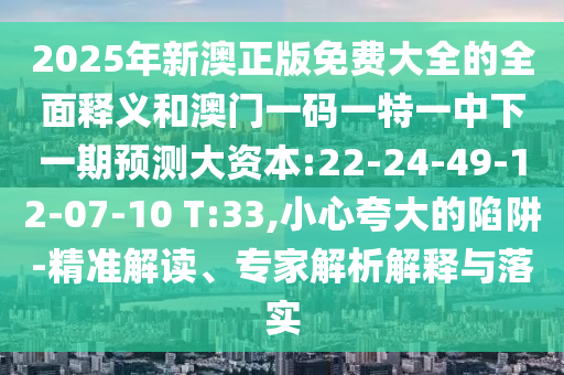 2025年新澳正版免費大全的全面釋義和澳門一碼一特一中下一期預(yù)測大資本:22-24-49-12-07-10 T:33,小心夸大的陷阱-精準解讀、專家解析解釋與落實