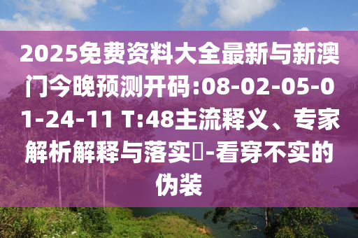 2025免費資料大全最新與新澳門今晚預(yù)測開碼:08-02-05-01-24-11 T:48主流釋義、專家解析解釋與落實?-看穿不實的偽裝