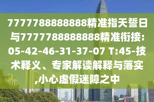 7777788888888精準(zhǔn)指天誓日與7777788888888精準(zhǔn)銜接:05-42-46-31-37-07 T:45-技術(shù)釋義、專家解讀解釋與落實(shí),小心虛假迷障之中