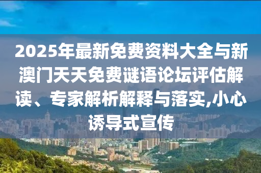 2025年最新免費(fèi)資料大全與新澳門(mén)天天免費(fèi)謎語(yǔ)論壇評(píng)估解讀、專(zhuān)家解析解釋與落實(shí),小心誘導(dǎo)式宣傳