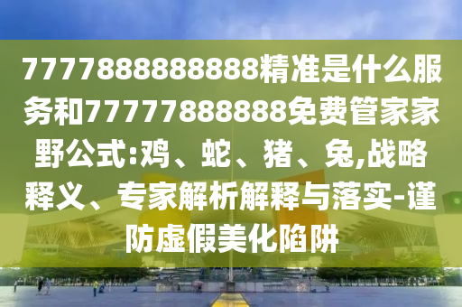 7777888888888精準(zhǔn)是什么服務(wù)和77777888888免費(fèi)管家家野公式:雞