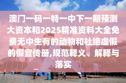 澳門一碼一特一中下一期預(yù)測大資本和2025精準資料大全免費無中生有的動物和杜絕虛假的假宣傳冊,規(guī)范釋義、解釋與落實