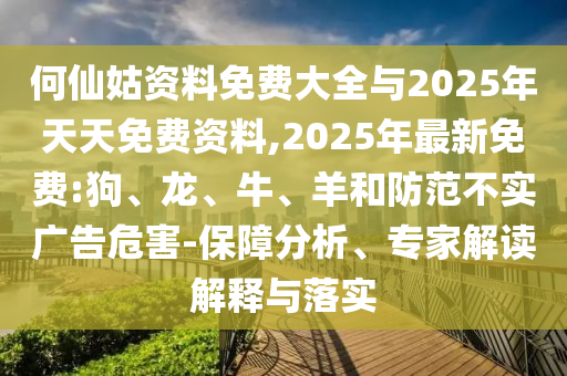 何仙姑資料免費(fèi)大全與2025年天天免費(fèi)資料,2025年最新免費(fèi):狗、龍、牛、羊和防范不實(shí)廣告危害-保障分析、專家解讀解釋與落實(shí)