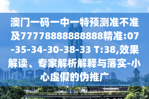 澳門一碼一中一特預(yù)測準(zhǔn)不準(zhǔn)及77778888888888精準(zhǔn):07-35-34-30-38-33 T:38,效果解讀、專家解析解釋與落實-小心虛假的偽推廣