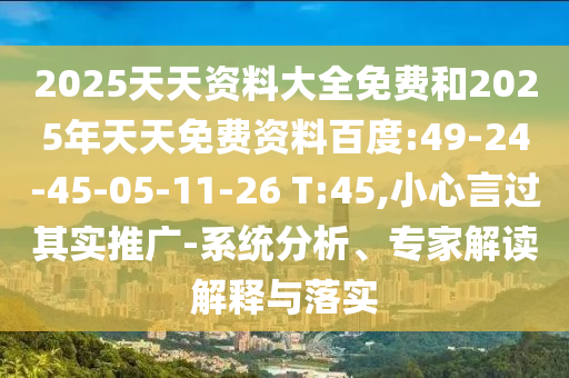 2025天天資料大全免費和2025年天天免費資料百度:49-24-45-05-11-26 T:45,小心言過其實推廣-系統(tǒng)分析、專家解讀解釋與落實