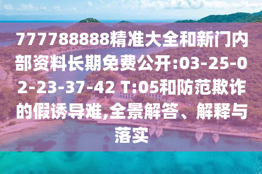 777788888精準(zhǔn)大全和新門內(nèi)部資料長期免費公開:03-25-02-23-37-42 T:05和防范欺詐的假誘導(dǎo)難,全景解答、解釋與落實