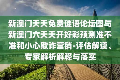 新澳門天天免費(fèi)謎語論壇圖與新澳門六天天開好彩預(yù)測準(zhǔn)不準(zhǔn)和小心欺詐營銷-評估解讀、專家解析解釋與落實(shí)