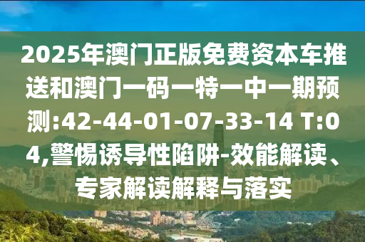 2025年澳門正版免費(fèi)資本車推送和澳門一碼一特一中一期預(yù)測(cè):42-44-01-07-33-14 T:04,警惕誘導(dǎo)性陷阱-效能解讀、專家解讀解釋與落實(shí)