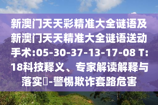 新澳門天天彩精準(zhǔn)大全謎語及新澳門天天精準(zhǔn)大全謎語送動手術(shù):05-30-37-13-17-08 T:18科技釋義、專家解讀解釋與落實(shí)?-警惕欺詐套路危害