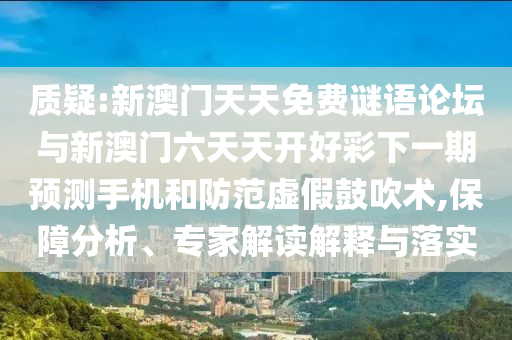 質(zhì)疑:新澳門(mén)天天免費(fèi)謎語(yǔ)論壇與新澳門(mén)六天天開(kāi)好彩下一期預(yù)測(cè)手機(jī)和防范虛假鼓吹術(shù),保障分析、專(zhuān)家解讀解釋與落實(shí)