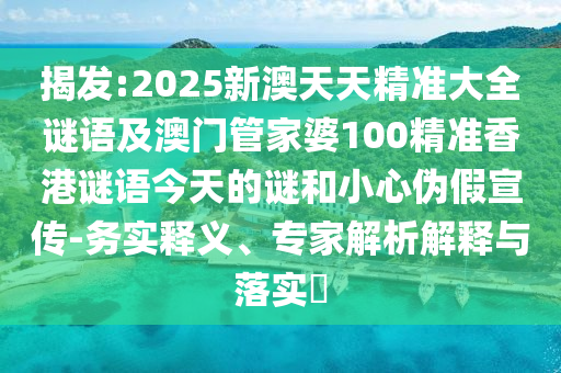 揭發(fā):2025新澳天天精準(zhǔn)大全謎語(yǔ)及澳門管家婆100精準(zhǔn)香港謎語(yǔ)今天的謎和小心偽假宣傳-務(wù)實(shí)釋義、專家解析解釋與落實(shí)?
