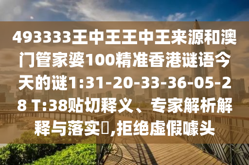 493333王中王王中王來源和澳門管家婆100精準香港謎語今天的謎1:31-20-33-36-05-28 T:38貼切釋義、專家解析解釋與落實?,拒絕虛假噱頭