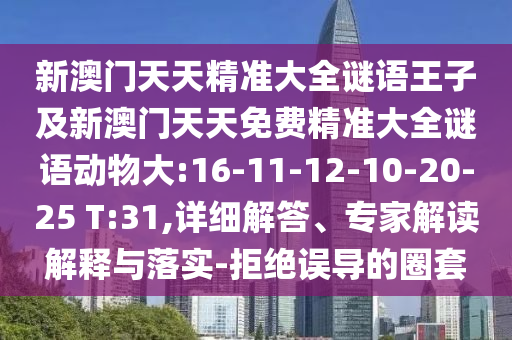 新澳門天天精準(zhǔn)大全謎語王子及新澳門天天免費(fèi)精準(zhǔn)大全謎語動(dòng)物大:16-11-12-10-20-25 T:31,詳細(xì)解答、專家解讀解釋與落實(shí)-拒絕誤導(dǎo)的圈套
