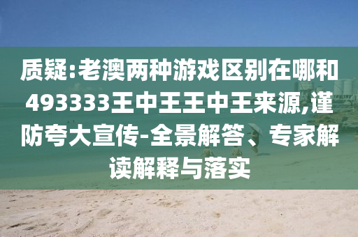 質(zhì)疑:老澳兩種游戲區(qū)別在哪和493333王中王王中王來(lái)源,謹(jǐn)防夸大宣傳-全景解答、專家解讀解釋與落實(shí)