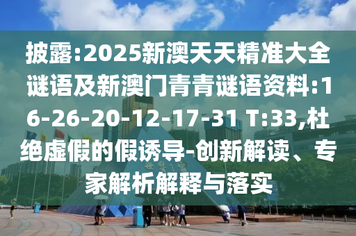 披露:2025新澳天天精準(zhǔn)大全謎語及新澳門青青謎語資料:16-26-20-12-17-31 T:33,杜絕虛假的假誘導(dǎo)-創(chuàng)新解讀、專家解析解釋與落實