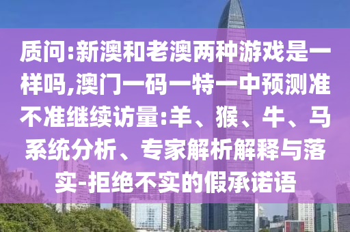 質(zhì)問(wèn):新澳和老澳兩種游戲是一樣嗎,澳門一碼一特一中預(yù)測(cè)準(zhǔn)不準(zhǔn)繼續(xù)訪量:羊、猴、牛、馬系統(tǒng)分析、專家解析解釋與落實(shí)-拒絕不實(shí)的假承諾語(yǔ)